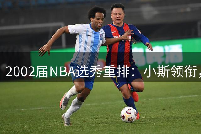 2002届NBA选秀重排：小斯领衔，姚明次席
